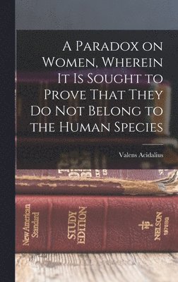 A Paradox on Women, Wherein it is Sought to Prove That They do not Belong to the Human Species 1