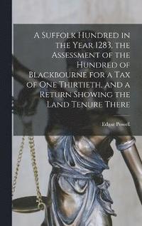 bokomslag A Suffolk Hundred in the Year 1283, the Assessment of the Hundred of Blackbourne for a tax of one Thirtieth, and a Return Showing the Land Tenure There