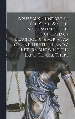 bokomslag A Suffolk Hundred in the Year 1283, the Assessment of the Hundred of Blackbourne for a tax of one Thirtieth, and a Return Showing the Land Tenure There
