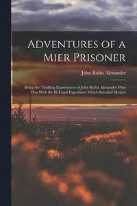 bokomslag Adventures of a Mier Prisoner; Being the Thrilling Experiences of John Rufus Alexander who was With the Ill-fated Expedition Which Invaded Mexico