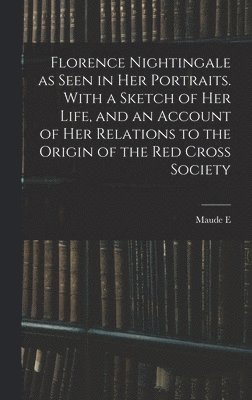 bokomslag Florence Nightingale as Seen in her Portraits. With a Sketch of her Life, and an Account of her Relations to the Origin of the Red Cross Society