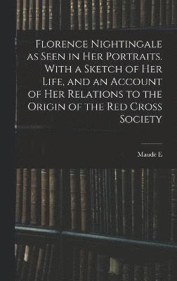 Florence Nightingale as Seen in her Portraits. With a Sketch of her Life, and an Account of her Relations to the Origin of the Red Cross Society 1