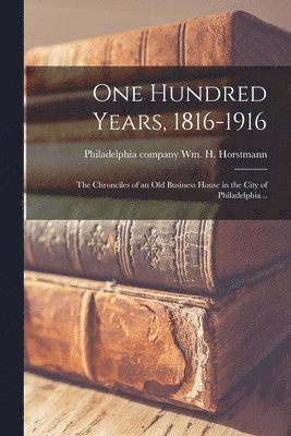 bokomslag One Hundred Years, 1816-1916; the Chronciles of an old Business House in the City of Philadelphia ..