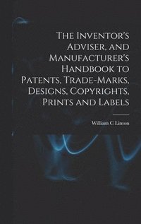 bokomslag The Inventor's Adviser, and Manufacturer's Handbook to Patents, Trade-marks, Designs, Copyrights, Prints and Labels