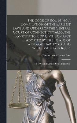 bokomslag The Code of 1650, Being a Compilation of the Earliest Laws and Orders of the General Court of Connecticut Also, the Constitution, or Civil Compact ... Adopted by the Towns of Windsor, Hartford, and