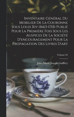 Inventaire gnral du mobilier de la couronne sous Louis xiv (1663-1715) publi pour la premire fois sous les auspices de la Socit d'encouragement pour la propagation des livres d'art; 1