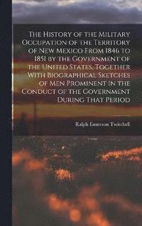 bokomslag The History of the Military Occupation of the Territory of New Mexico From 1846 to 1851 by the Government of the United States, Together With Biographical Sketches of men Prominent in the Conduct of