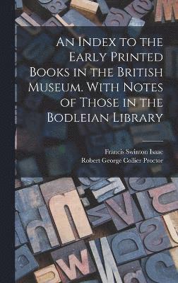 An Index to the Early Printed Books in the British Museum. With Notes of Those in the Bodleian Library 1