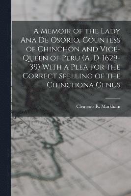Clements R Markham, Clements R. Markham - Memoir of the Lady Ana de Osorio, Countess of Chinchon and Vice-queen of Peru (A. D. 1629-39) With a Plea for the Correct Spelling of the Chinchona Genus, Häftad