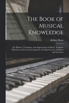 Book of Musical Knowledge; the History, Technique, and Appreciation of Music, Together With Lives of the Great Composers, for Music-lovers, Students and Teachers