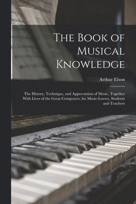 The Book of Musical Knowledge; the History, Technique, and Appreciation of Music, Together With Lives of the Great Composers, for Music-lovers, Students and Teachers 1