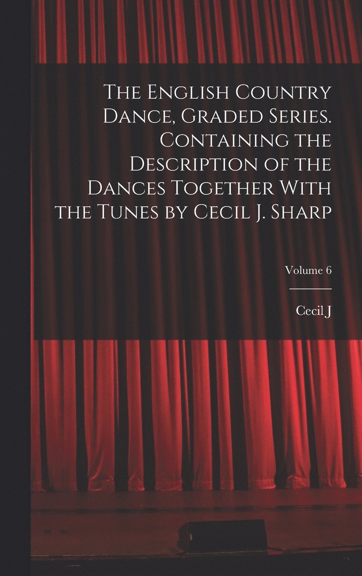 English Country Dance, Graded Series. Containing the Description of the Dances Together With the Tunes by Cecil J. Sharp; Volume 6