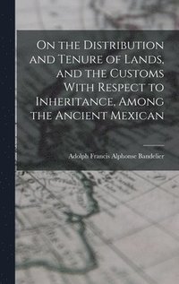 bokomslag On the Distribution and Tenure of Lands, and the Customs With Respect to Inheritance, Among the Ancient Mexican