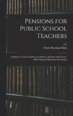 Pensions for Public School Teachers; a Report for the Committee on Salaries, Pensions and Tenure, of the National Education Association 1