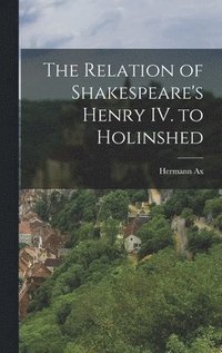 bokomslag The Relation of Shakespeare's Henry IV. to Holinshed