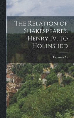 The Relation of Shakespeare's Henry IV. to Holinshed 1