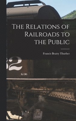 Francis Beatty Thurber - Relations of Railroads to the Public, Inbunden