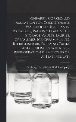 bokomslag Nonpareil Corkboard Insulation for Cold Storage Warehouses, ice Plants, Breweries, Packing Plants, fur Storage Vaults, Dairies, Creameries, ice Cream Plants, Refrigerators, Freezing Tanks and