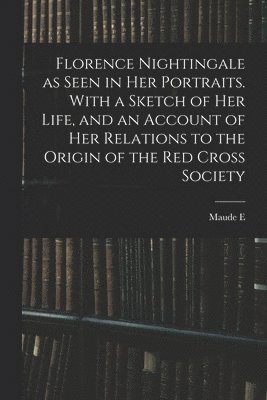 bokomslag Florence Nightingale as Seen in her Portraits. With a Sketch of her Life, and an Account of her Relations to the Origin of the Red Cross Society