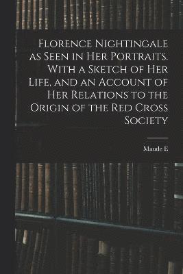 Florence Nightingale as Seen in her Portraits. With a Sketch of her Life, and an Account of her Relations to the Origin of the Red Cross Society 1