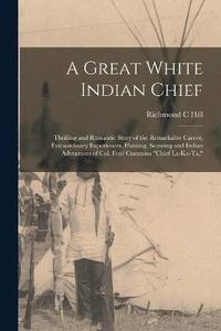 bokomslag A Great White Indian Chief; Thrilling and Romantic Story of the Remarkable Career, Extraordinary Experiences, Hunting, Scouting and Indian Adventures of Col. Fred Cummins &quot;Chief La-Ko-Ta,&quot;