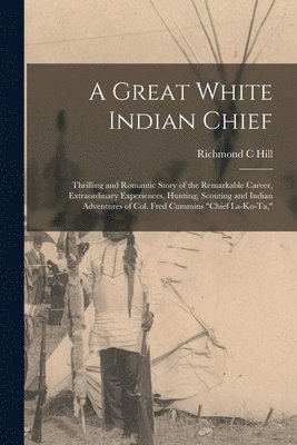 Richmond C Hill, Richmond C. Hill - Great White Indian Chief; Thrilling and Romantic Story of the Remarkable Career, Extraordinary Experiences, Hunting, Scouting and Indian Adventures of Col. Fred Cummins "Chief La-Ko-Ta,", Häftad