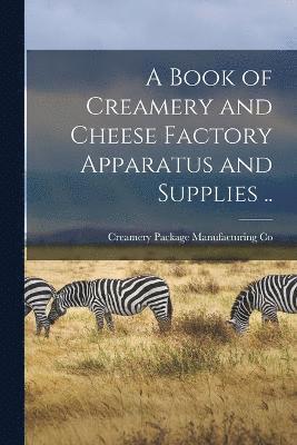 A Book of Creamery and Cheese Factory Apparatus and Supplies .. 1