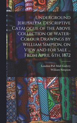 bokomslag Underground Jerusalem. Descriptive Catalogue of the Above Collection of Water-colour Drawings by William Simpson, on View and for Sale ... From April 6th, 1872