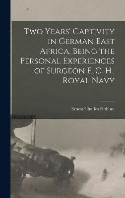 Two Years' Captivity in German East Africa, Being the Personal Experiences of Surgeon E. C. H., Royal Navy 1