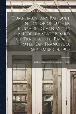 bokomslag Complimentary Banquet in Honor of Luther Burbank, Given by the California State Board of Trade at the Palace Hotel, San Francisco, September 14, 1905