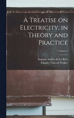 A Treatise on Electricity, in Theory and Practice; Volume 3 1