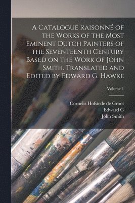 A Catalogue Raisonn of the Works of the Most Eminent Dutch Painters of the Seventeenth Century Based on the Work of John Smith. Translated and Edited by Edward G. Hawke; Volume 1 1