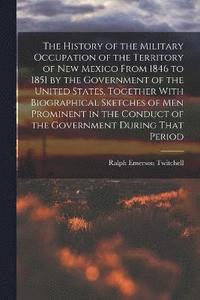 bokomslag The History of the Military Occupation of the Territory of New Mexico From 1846 to 1851 by the Government of the United States, Together With Biographical Sketches of men Prominent in the Conduct of