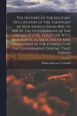 bokomslag The History of the Military Occupation of the Territory of New Mexico From 1846 to 1851 by the Government of the United States, Together With Biographical Sketches of men Prominent in the Conduct of