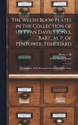 The Welsh Book-plates in the Collection of Sir Evan Davies Jones, Bart., M. P. of Pentower, Fishguard; a Catalogue, With Biographical and Decriptive Notes 1