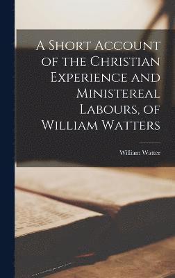 bokomslag A Short Account of the Christian Experience and Ministereal Labours, of William Watters
