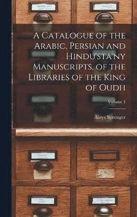 bokomslag A Catalogue of the Arabic, Persian and Hindu'sta'ny Manuscripts, of the Libraries of the King of Oudh; Volume 1