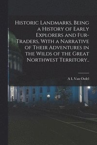 bokomslag Historic Landmarks, Being a History of Early Explorers and Fur-traders, With a Narrative of Their Adventures in the Wilds of the Great Northwest Territory..