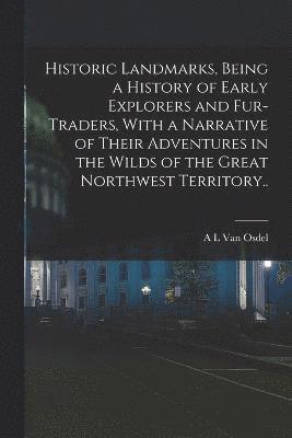 Historic Landmarks, Being a History of Early Explorers and Fur-traders, With a Narrative of Their Adventures in the Wilds of the Great Northwest Territory.. 1