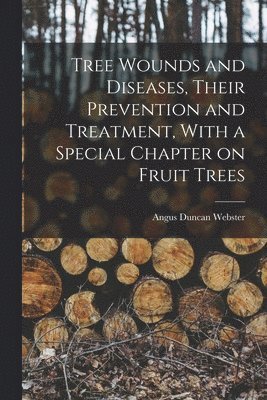 Tree Wounds and Diseases, Their Prevention and Treatment, With a Special Chapter on Fruit Trees
