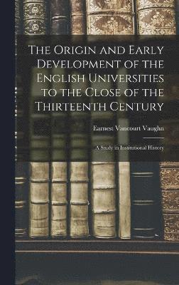 The Origin and Early Development of the English Universities to the Close of the Thirteenth Century; a Study in Institutional History 1