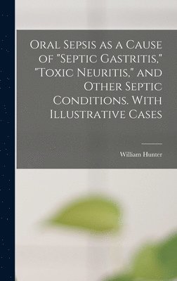William Hunter - Oral Sepsis as a Cause of "septic Gastritis," "toxic Neuritis," and Other Septic Conditions. With Illustrative Cases, Inbunden