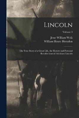 Lincoln; the True Story of a Great Life, the History and Personal Recollections of Abraham Lincoln; Volume 3 1