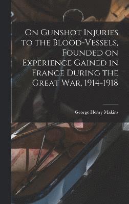 On Gunshot Injuries to the Blood-vessels, Founded on Experience Gained in France During the Great War, 1914-1918