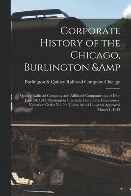 bokomslag Corporate History of the Chicago, Burlington & Quincy Railroad Company and Affiliated Companies (as of Date June 30, 1917) Pursuant to Interstate Commerce Commission Valuation Order no. 20, Under a...