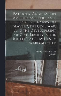 Patriotic Addresses in America and England, From 1850 to 1885, on Slavery, the Civil war, and the Development of Civil Liberty in the United States, by Henry Ward Beecher