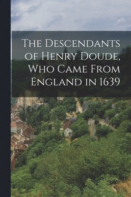 The Descendants of Henry Doude, who Came From England in 1639 1