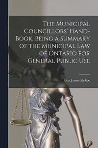 bokomslag The Municipal Councillors' Hand-book. Being a Summary of the Municipal law of Ontario for General Public Use