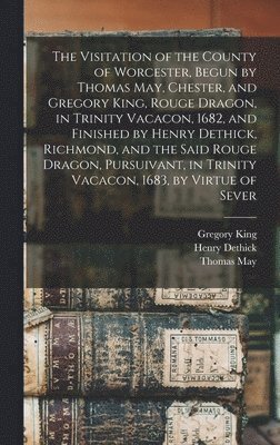 Thomas Phillips, Thomas May, Gregory King - Visitation of the County of Worcester, Begun by Thomas May, Chester, and Gregory King, Rouge Dragon, in Trinity Vacacon, 1682, and Finished by Henry Dethick, Richmond, and the Said Rouge Dragon, Pursuivant, in Trinity Vacacon, 1683, by Virtue of Sever, Inbunden