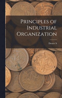 Dexter S 1865-1952 Kimball, Dexter S. 1865-1952 Kimball, Dexter S Kimball - Principles of Industrial Organization, Inbunden